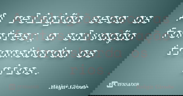 A religião seca as fontes; a salvação transborda os rios.... Frase de Helgir Girodo.