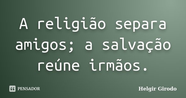 A religião separa amigos; a salvação reúne irmãos.... Frase de Helgir Girodo.