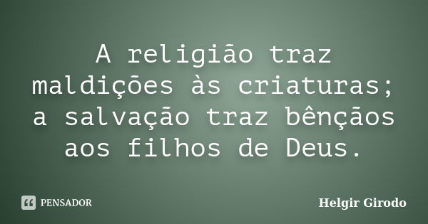 A religião traz maldições às criaturas; a salvação traz bênçãos aos filhos de Deus.... Frase de Helgir Girodo.