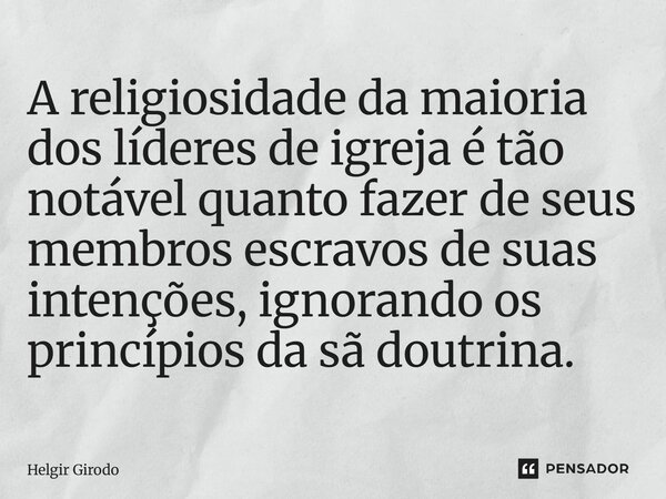 ⁠A religiosidade da maioria dos líderes de igreja é tão notável quanto fazer de seus membros escravos de suas intenções, ignorando os princípios da sã doutrina.... Frase de Helgir Girodo.