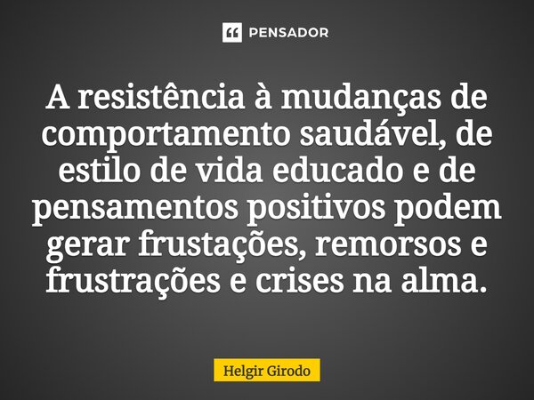 ⁠A resistência à mudanças de comportamento saudável, de estilo de vida educado e de pensamentos positivos podem gerar frustações, remorsos e frustrações e crise... Frase de Helgir Girodo.