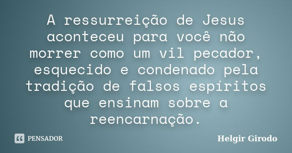 A ressurreição de Jesus aconteceu para você não morrer como um vil pecador, esquecido e condenado pela tradição de falsos espíritos que ensinam sobre a reencarn... Frase de Helgir Girodo.