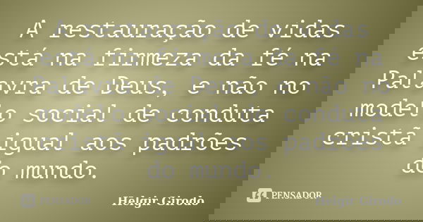 A restauração de vidas está na firmeza da fé na Palavra de Deus, e não no modelo social de conduta cristã igual aos padrões do mundo.... Frase de Helgir Girodo.