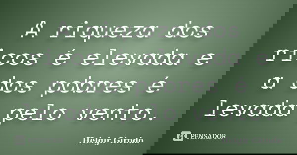 A riqueza dos ricos é elevada e a dos pobres é levada pelo vento.... Frase de Helgir Girodo.