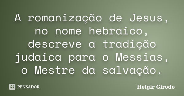 A romanização de Jesus, no nome hebraico, descreve a tradição judaica para o Messias, o Mestre da salvação.... Frase de Helgir Girodo.