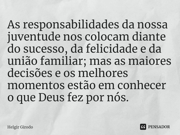 A⁠s responsabilidades da nossa juventude nos colocam diante do sucesso, da felicidade e da união familiar; mas as maiores decisões e os melhores momentos estão ... Frase de Helgir Girodo.