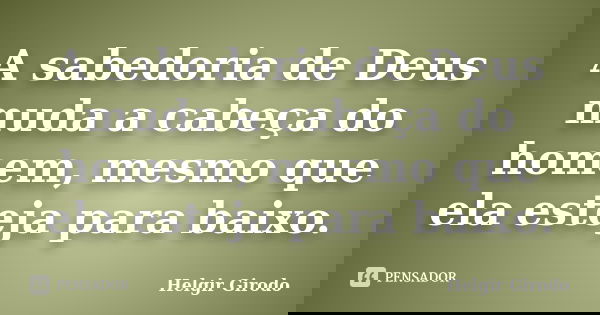 A sabedoria de Deus muda a cabeça do homem, mesmo que ela esteja para baixo.... Frase de Helgir Girodo.
