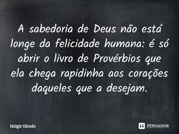 ⁠A sabedoria de Deus não está longe da felicidade humana: é só abrir o livro de Provérbios que ela chega rapidinha aos corações daqueles que a desejam.... Frase de Helgir Girodo.
