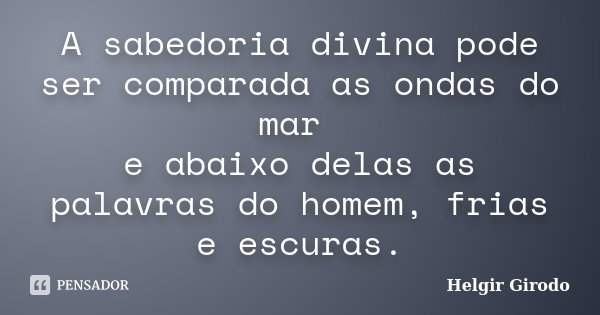 A sabedoria divina pode ser comparada as ondas do mar e abaixo delas as palavras do homem, frias e escuras.... Frase de Helgir Girodo.