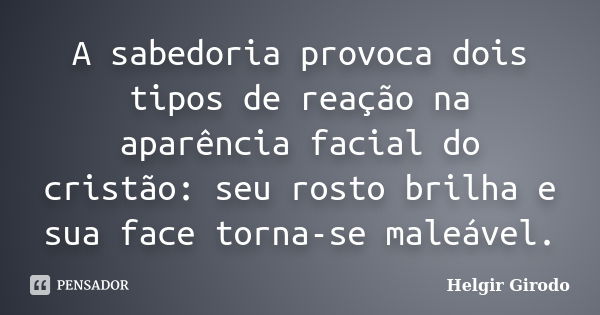 A sabedoria provoca dois tipos de reação na aparência facial do cristão: seu rosto brilha e sua face torna-se maleável.... Frase de Helgir Girodo.