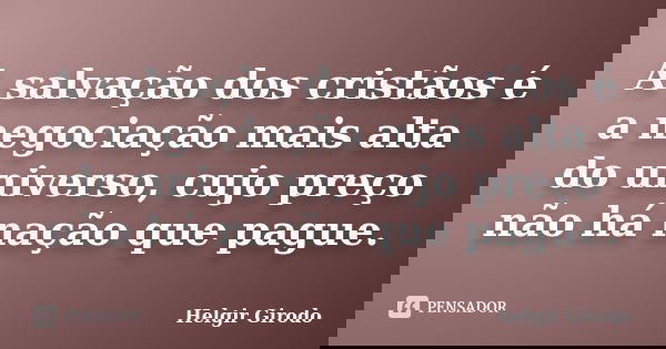 A salvação dos cristãos é a negociação mais alta do universo, cujo preço não há nação que pague.... Frase de Helgir Girodo.