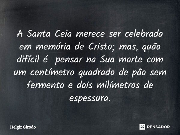 ⁠A Santa Ceia merece ser celebrada em memória de Cristo; mas, quão difícil é pensar na Sua morte com um centímetro quadrado de pão sem fermento e dois milímetro... Frase de Helgir Girodo.