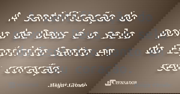 A santificação do povo de Deus é o selo do Espírito Santo em seu coração.... Frase de Helgir Girodo.