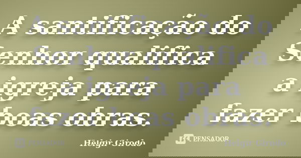 A santificação do Senhor qualifica a igreja para fazer boas obras.... Frase de Helgir Girodo.