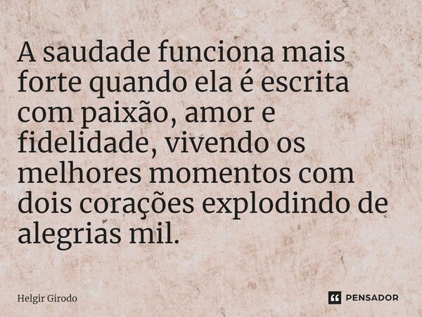 ⁠A saudade funciona mais forte quando ela é escrita com paixão, amor e fidelidade, vivendo os melhores momentos com dois corações explodindo de alegrias mil.... Frase de Helgir Girodo.