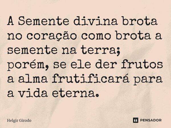 ⁠A Semente divina brota no coração como brota a semente na terra; porém, se ele der frutos a alma frutificará para a vida eterna.... Frase de Helgir Girodo.