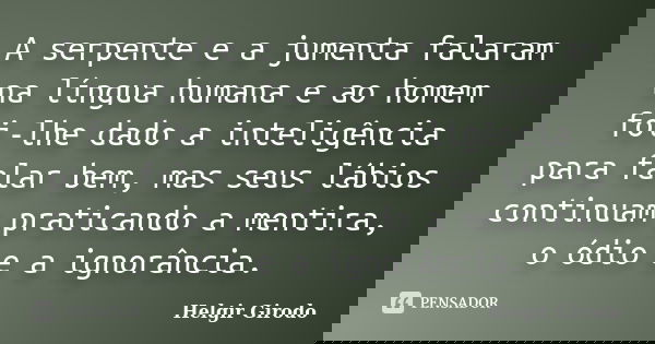 A serpente e a jumenta falaram na língua humana e ao homem foi-lhe dado a inteligência para falar bem, mas seus lábios continuam praticando a mentira, o ódio e ... Frase de Helgir Girodo.