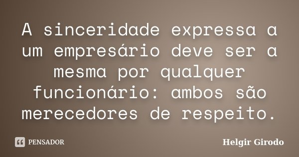 A sinceridade expressa a um empresário deve ser a mesma por qualquer funcionário: ambos são merecedores de respeito.... Frase de Helgir Girodo.