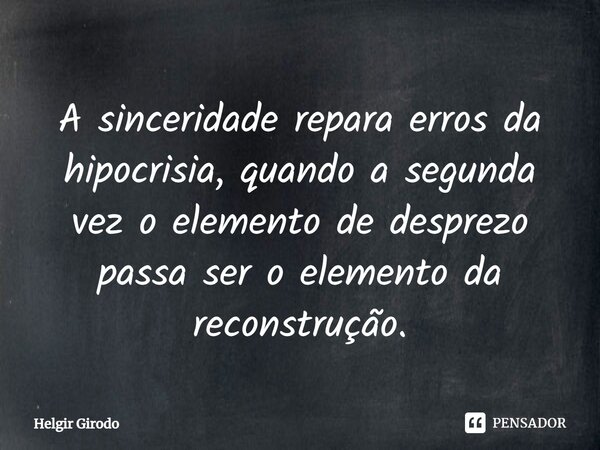 ⁠A sinceridade repara erros da hipocrisia, quando a segunda vez o elemento de desprezo passa ser o elemento da reconstrução.... Frase de Helgir Girodo.