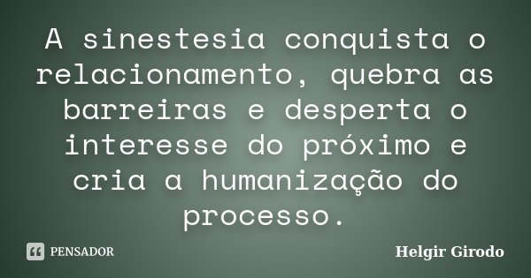A sinestesia conquista o relacionamento, quebra as barreiras e desperta o interesse do próximo e cria a humanização do processo.... Frase de Helgir Girodo.