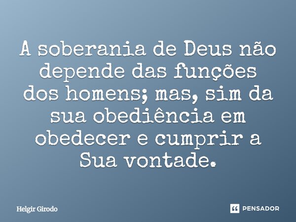 ⁠A soberania de Deus não depende das funções dos homens; mas, sim da sua obediência em obedecer e cumprir a Sua vontade.... Frase de Helgir Girodo.