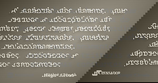 A soberba dos homens, que recusa a disciplina do Senhor, gera tempo perdido, propósitos frustrados, quebra de relacionamentos, depressões, tristezas e problemas... Frase de Helgir Girodo.