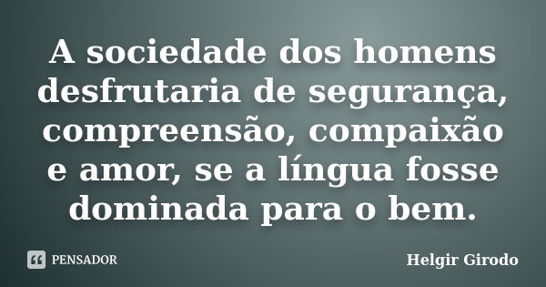 A sociedade dos homens desfrutaria de segurança, compreensão, compaixão e amor, se a língua fosse dominada para o bem.... Frase de Helgir Girodo.