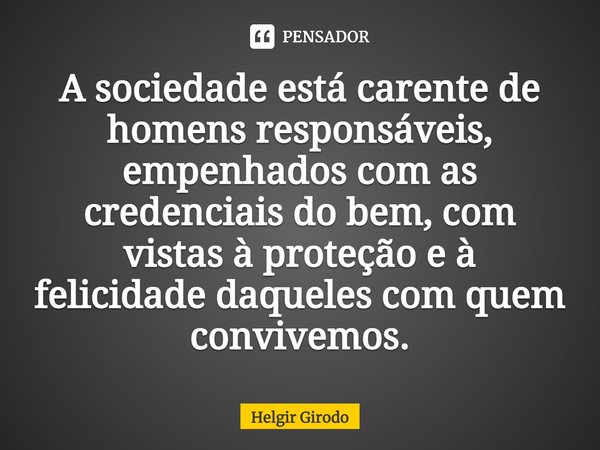 ⁠A sociedade está carente de homens responsáveis, empenhados com as credenciais do bem, com vistas à proteção e à felicidade daqueles com quem convivemos.... Frase de Helgir Girodo.