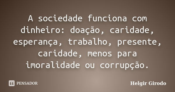 A sociedade funciona com dinheiro: doação, caridade, esperança, trabalho, presente, caridade, menos para imoralidade ou corrupção.... Frase de Helgir Girodo.