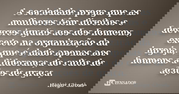 A sociedade prega que as mulheres têm direitos e deveres iguais aos dos homens, exceto na organização da igreja, que é dado apenas aos homens a liderança do cul... Frase de Helgir Girodo.