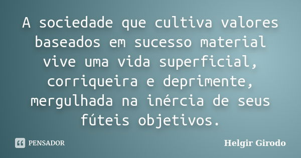 A sociedade que cultiva valores baseados em sucesso material vive uma vida superficial, corriqueira e deprimente, mergulhada na inércia de seus fúteis objetivos... Frase de Helgir Girodo.