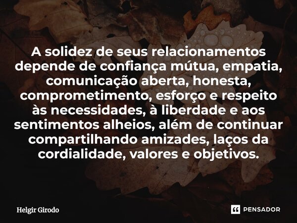 ⁠A solidez de seus relacionamentos depende de confiança mútua, empatia, comunicação aberta, honesta, comprometimento, esforço e respeito às necessidades, à libe... Frase de Helgir Girodo.