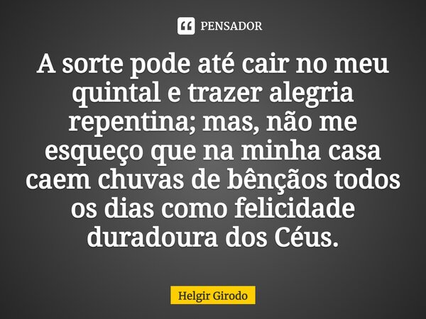 ⁠A sorte pode até cair no meu quintal e trazer alegria repentina; mas, não me esqueço que na minha casa caem chuvas de bênçãos todos os dias como felicidade dur... Frase de Helgir Girodo.