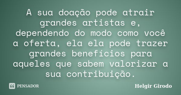 A sua doação pode atrair grandes artistas e, dependendo do modo como você a oferta, ela ela pode trazer grandes benefícios para aqueles que sabem valorizar a su... Frase de Helgir Girodo.