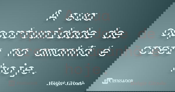 A sua oportunidade de crer no amanhã é hoje.... Frase de Helgir Girodo.