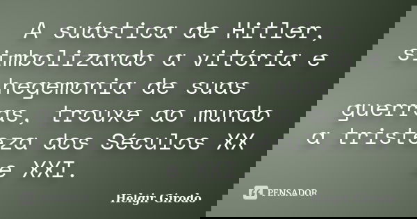 A suástica de Hitler, simbolizando a vitória e hegemonia de suas guerras, trouxe ao mundo a tristeza dos Séculos XX e XXI.... Frase de Helgir Girodo.