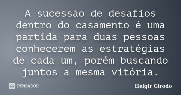 A sucessão de desafios dentro do casamento é uma partida para duas pessoas conhecerem as estratégias de cada um, porém buscando juntos a mesma vitória.... Frase de Helgir Girodo.