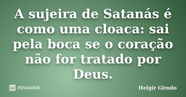 A sujeira de Satanás é como uma cloaca: sai pela boca se o coração não for tratado por Deus.... Frase de Helgir Girodo.