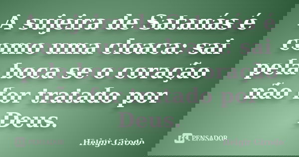 A sujeira de Satanás é como uma cloaca: sai pela boca se o coração não for tratado por Deus.... Frase de Helgir Girodo.