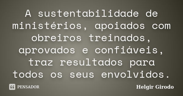 A sustentabilidade de ministérios, apoiados com obreiros treinados, aprovados e confiáveis, traz resultados para todos os seus envolvidos.... Frase de Helgir Girodo.