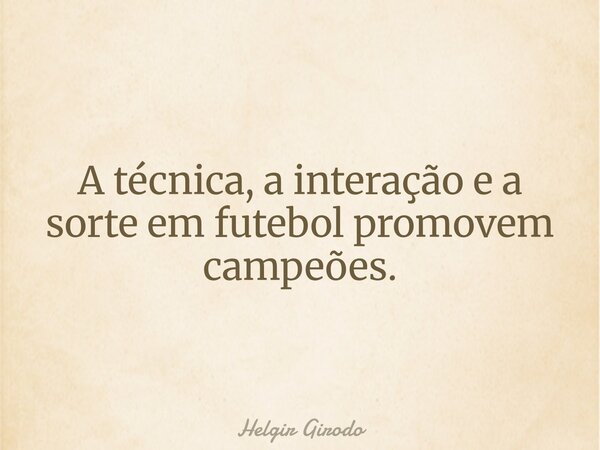 A técnica, a interação e a sorte em futebol promovem campeões.... Frase de Helgir Girodo.