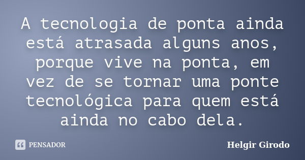 A tecnologia de ponta ainda está atrasada alguns anos, porque vive na ponta, em vez de se tornar uma ponte tecnológica para quem está ainda no cabo dela.... Frase de Helgir Girodo.