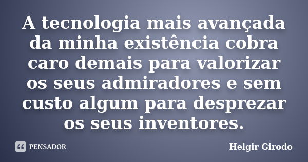 A tecnologia mais avançada da minha existência cobra caro demais para valorizar os seus admiradores e sem custo algum para desprezar os seus inventores.... Frase de Helgir Girodo.