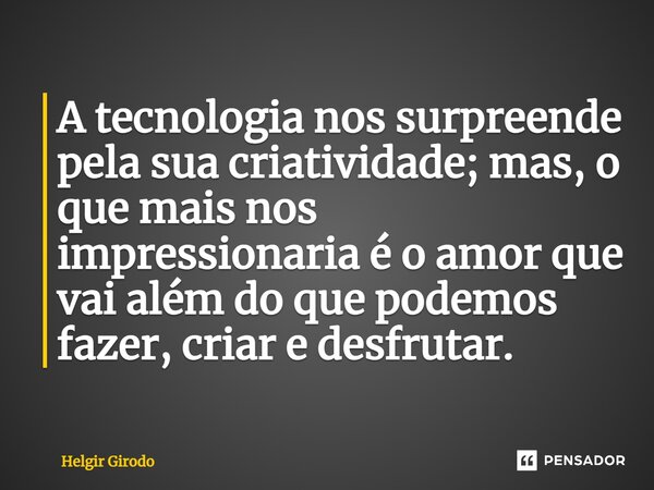⁠A tecnologia nos surpreende pela sua criatividade; mas, o que mais nos impressionaria é o amor que vai além do que podemos fazer, criar e desfrutar.... Frase de Helgir Girodo.
