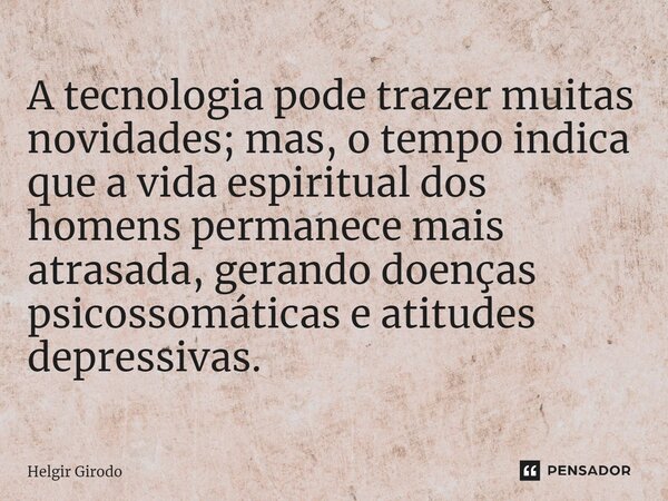 ⁠A tecnologia pode trazer muitas novidades; mas, o tempo indica que a vida espiritual dos homens permanece mais atrasada, gerando doenças psicossomáticas e atit... Frase de Helgir Girodo.