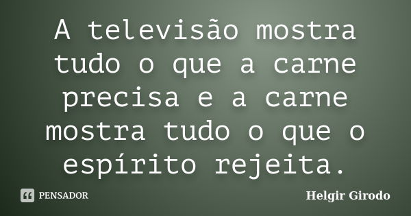 A televisão mostra tudo o que a carne precisa e a carne mostra tudo o que o espírito rejeita.... Frase de Helgir Girodo.