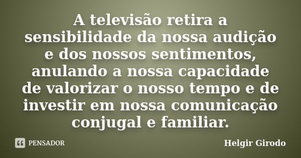 A televisão retira a sensibilidade da nossa audição e dos nossos sentimentos, anulando a nossa capacidade de valorizar o nosso tempo e de investir em nossa comu... Frase de Helgir Girodo.