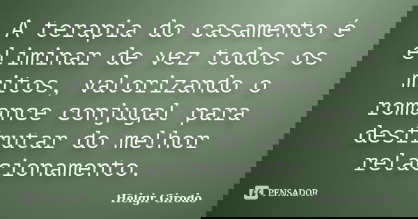 A terapia do casamento é eliminar de vez todos os mitos, valorizando o romance conjugal para desfrutar do melhor relacionamento.... Frase de Helgir Girodo.