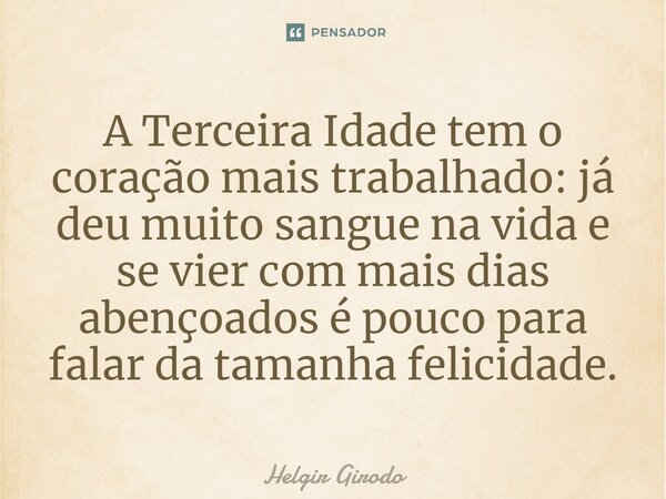 ⁠A Terceira Idade tem o coração mais trabalhado: já deu muito sangue na vida e se vier com mais dias abençoados é pouco para falar da tamanha felicidade.... Frase de Helgir Girodo.
