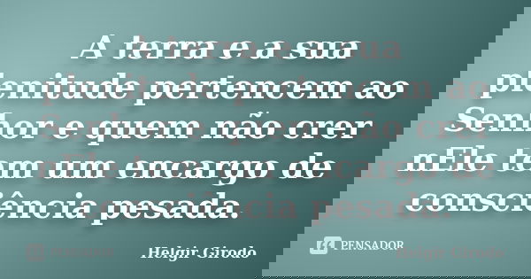 A terra e a sua plenitude pertencem ao Senhor e quem não crer nEle tem um encargo de consciência pesada.... Frase de Helgir Girodo.